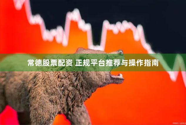 常德股票配资 正规平台推荐与操作指南
