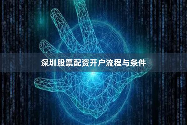 深圳股票配资开户流程与条件