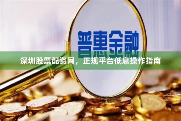 深圳股票配资网，正规平台低息操作指南