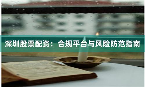 深圳股票配资：合规平台与风险防范指南