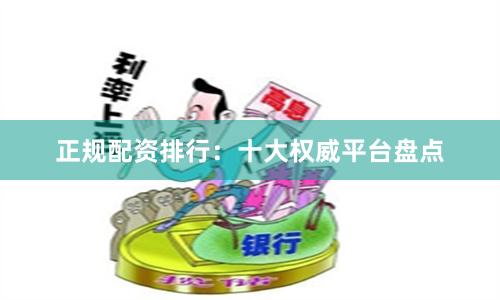 正规配资排行：十大权威平台盘点