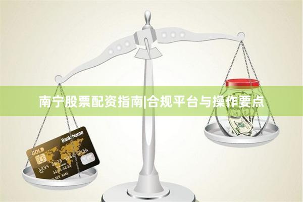 南宁股票配资指南|合规平台与操作要点