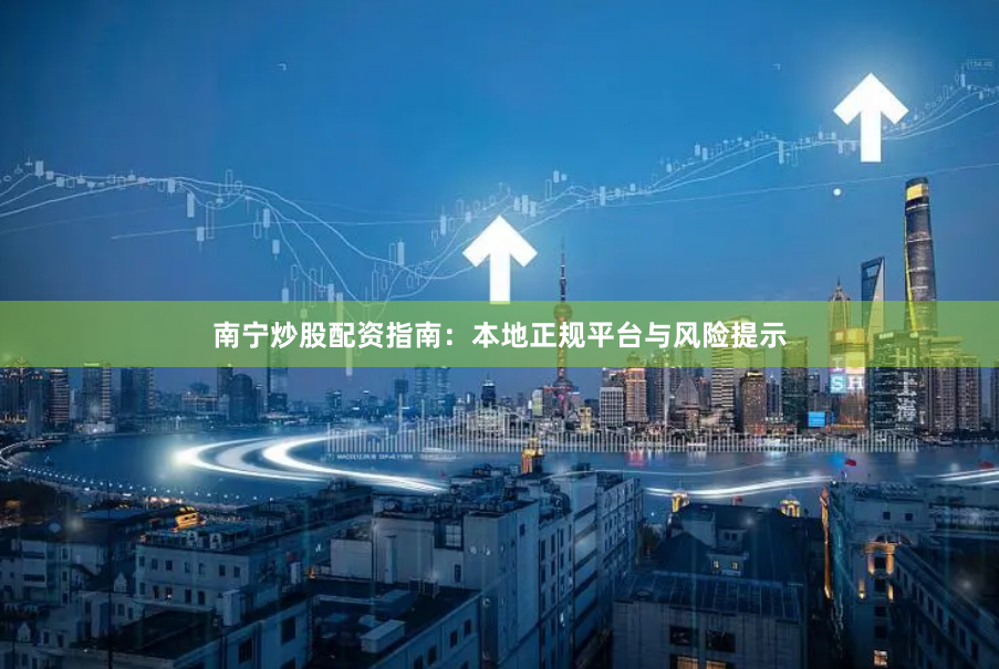 南宁炒股配资指南：本地正规平台与风险提示