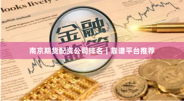 南京期货配资公司排名｜靠谱平台推荐