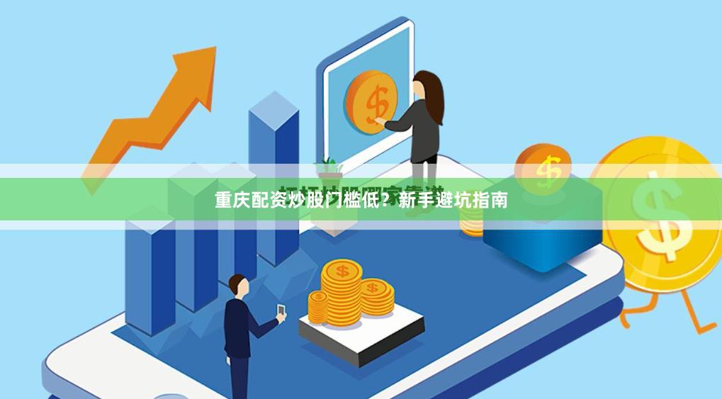 重庆配资炒股门槛低？新手避坑指南