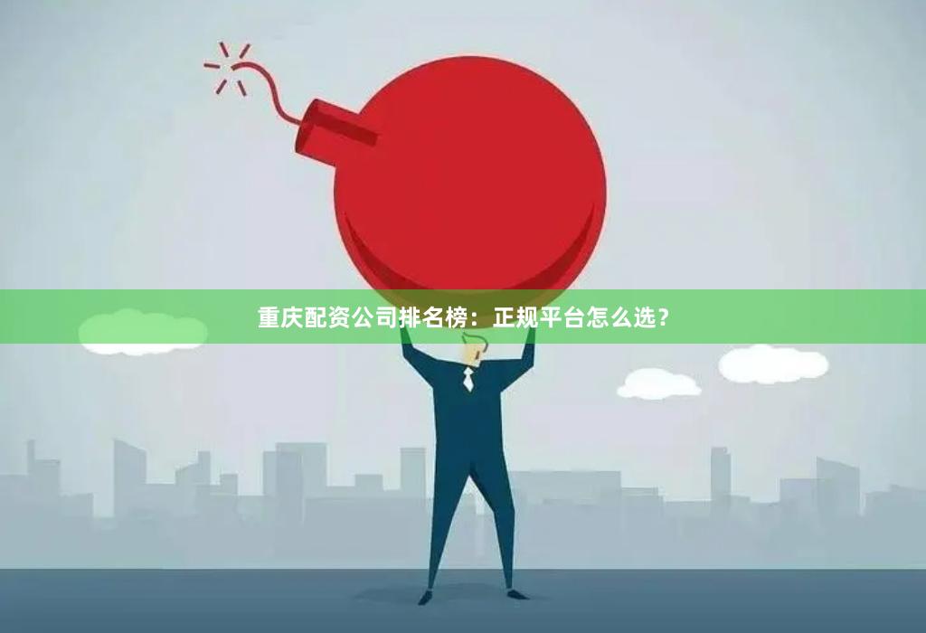 重庆配资公司排名榜：正规平台怎么选？