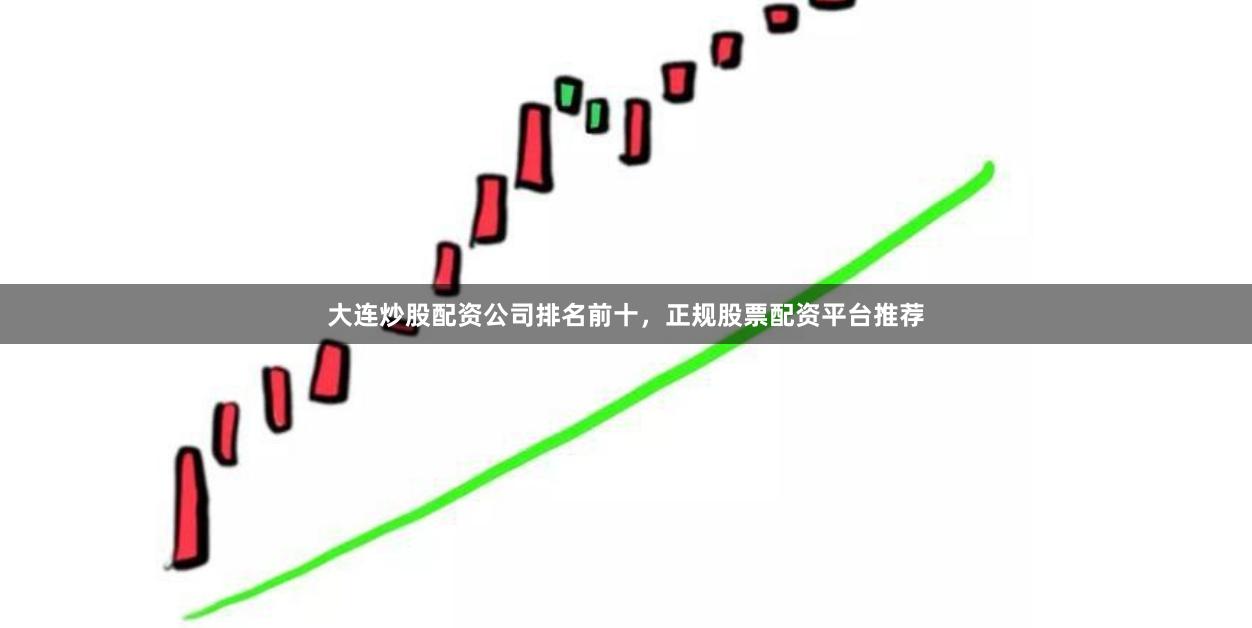 大连炒股配资公司排名前十，正规股票配资平台推荐