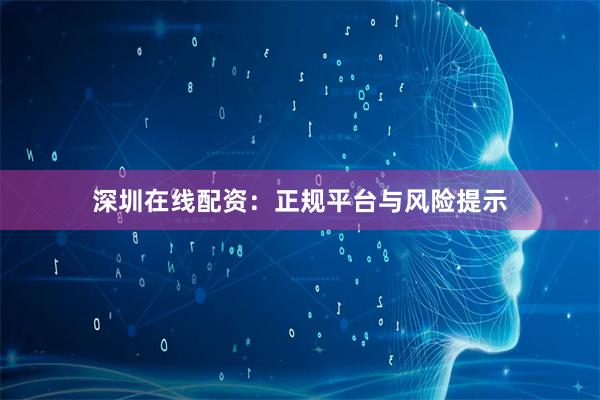 深圳在线配资:正规平台与风险提示