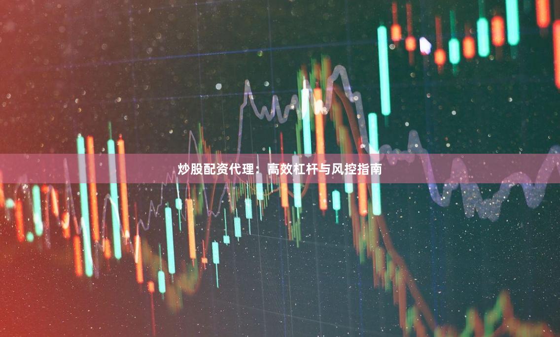 炒股配资代理：高效杠杆与风控指南