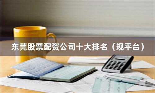 东莞股票配资公司十大排名（规平台）