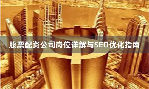 股票配资公司岗位详解与SEO优化指南