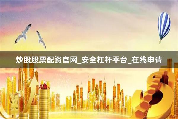 炒股股票配资官网_安全杠杆平台_在线申请
