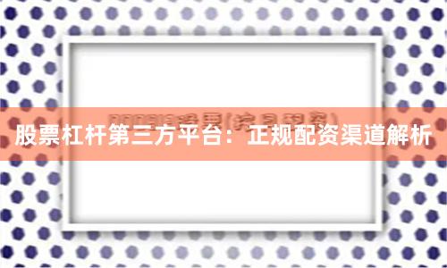 股票杠杆第三方平台：正规配资渠道解析