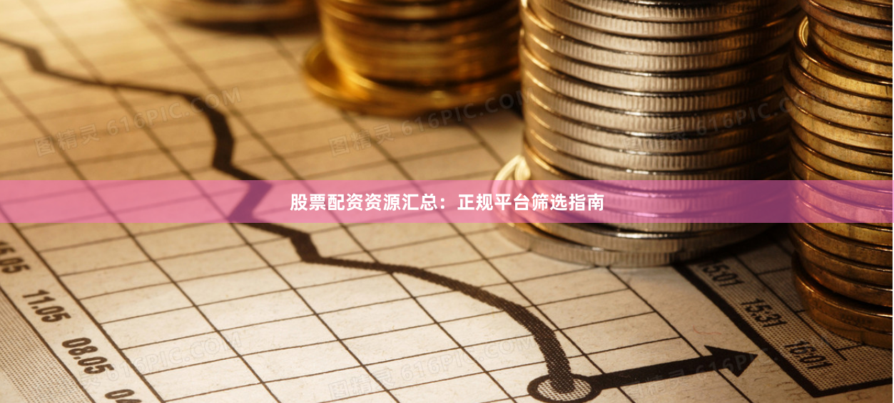 股票配资资源汇总：正规平台筛选指南