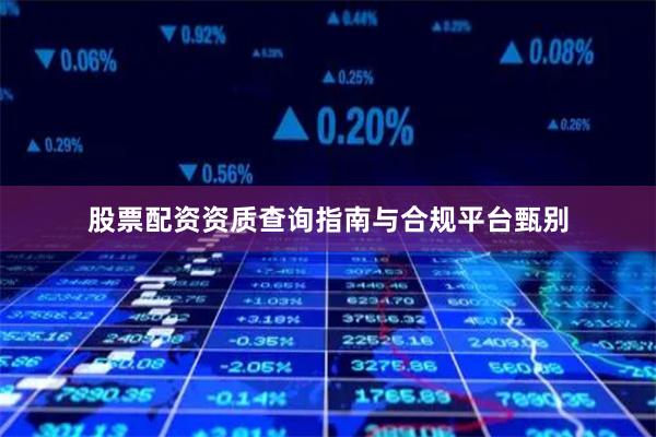 股票配资资质查询指南与合规平台甄别