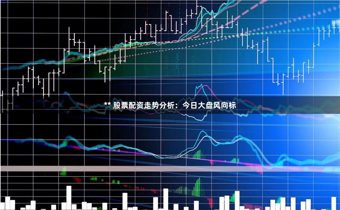 ** 股票配资走势分析：今日大盘风向标